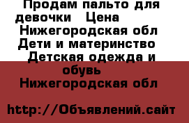 Продам пальто для девочки › Цена ­ 3 000 - Нижегородская обл. Дети и материнство » Детская одежда и обувь   . Нижегородская обл.